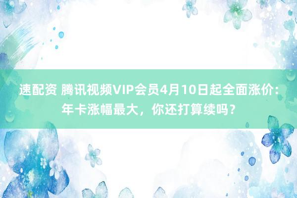速配资 腾讯视频VIP会员4月10日起全面涨价：年卡涨幅最大，你还打算续吗？