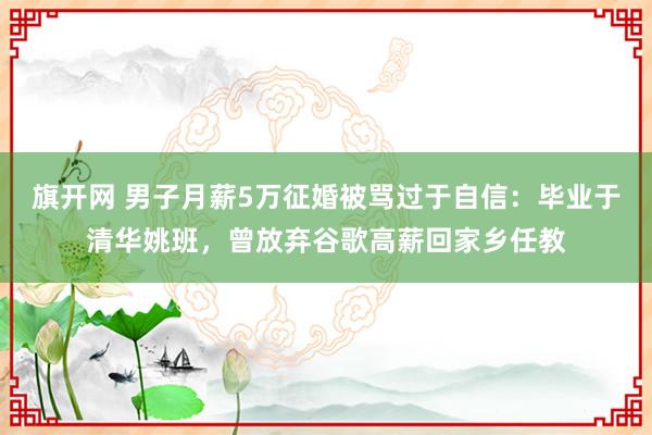 旗开网 男子月薪5万征婚被骂过于自信：毕业于清华姚班，曾放弃谷歌高薪回家乡任教