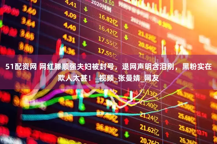 51配资网 网红滕顺强夫妇被封号，退网声明含泪别，黑粉实在欺人太甚！_视频_张曼婧_网友