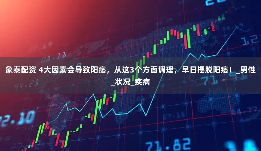 象泰配资 4大因素会导致阳痿，从这3个方面调理，早日摆脱阳痿！_男性_状况_疾病