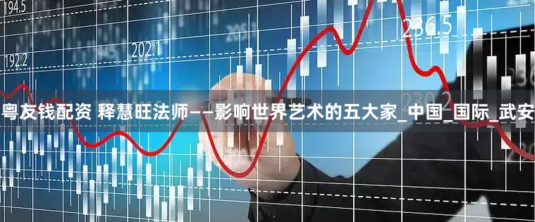 粤友钱配资 释慧旺法师——影响世界艺术的五大家_中国_国际_武安