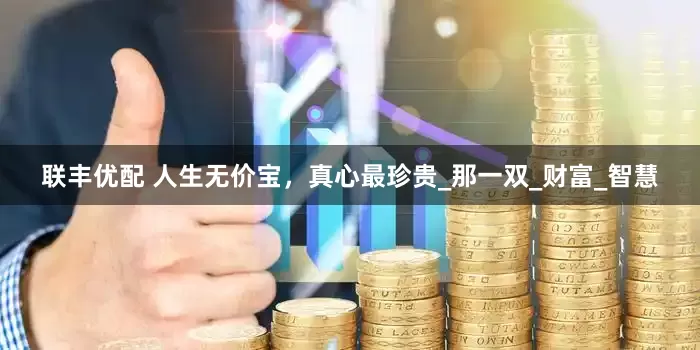 联丰优配 人生无价宝，真心最珍贵_那一双_财富_智慧