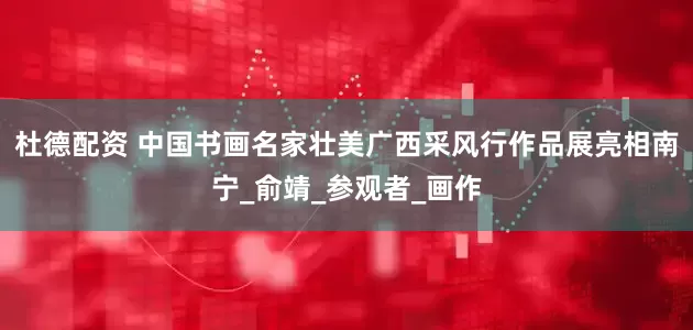 杜德配资 中国书画名家壮美广西采风行作品展亮相南宁_俞靖_参观者_画作