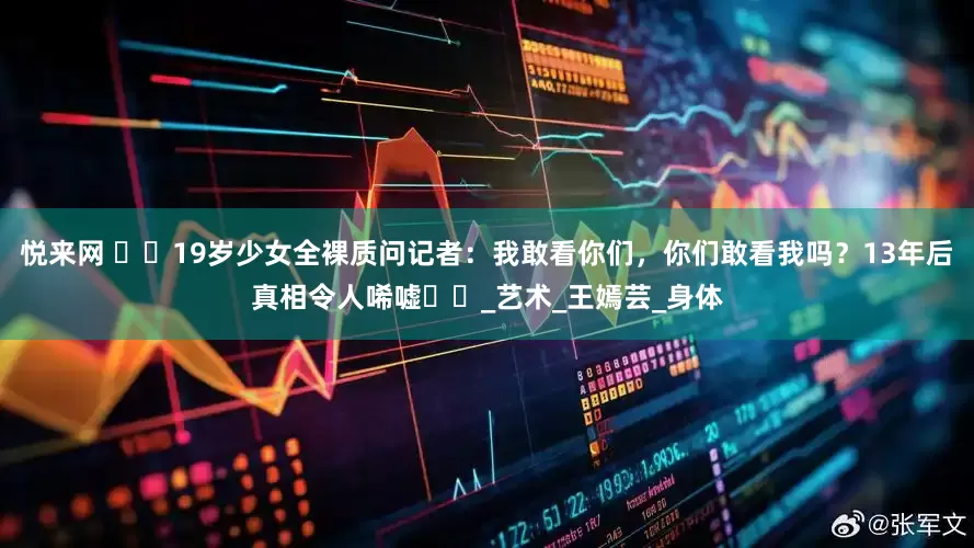 悦来网 ​​19岁少女全裸质问记者：我敢看你们，你们敢看我吗？13年后真相令人唏嘘​​_艺术_王嫣芸_身体