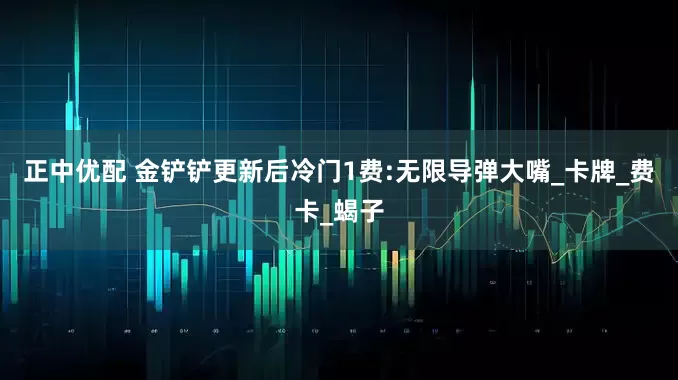 正中优配 金铲铲更新后冷门1费:无限导弹大嘴_卡牌_费卡_蝎子