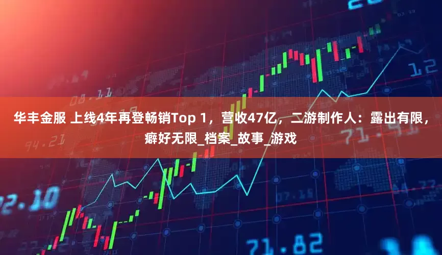华丰金服 上线4年再登畅销Top 1，营收47亿，二游制作人：露出有限，癖好无限_档案_故事_游戏