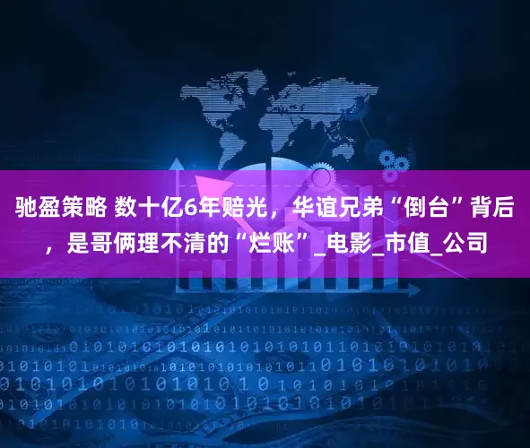 驰盈策略 数十亿6年赔光，华谊兄弟“倒台”背后，是哥俩理不清的“烂账”_电影_市值_公司