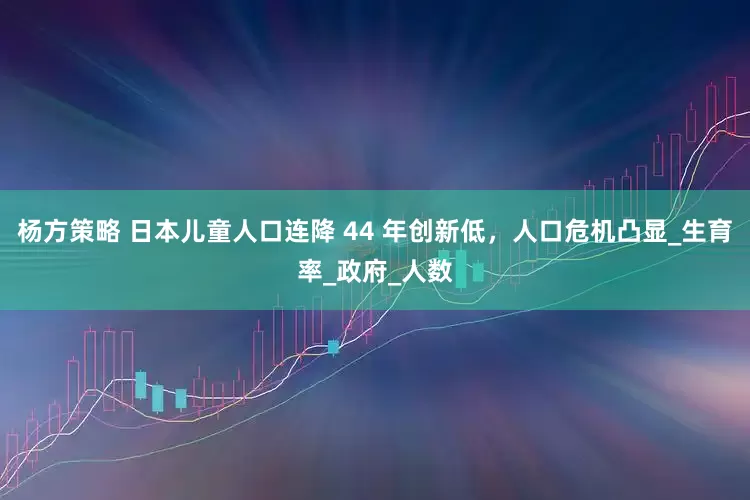 杨方策略 日本儿童人口连降 44 年创新低，人口危机凸显_生育率_政府_人数