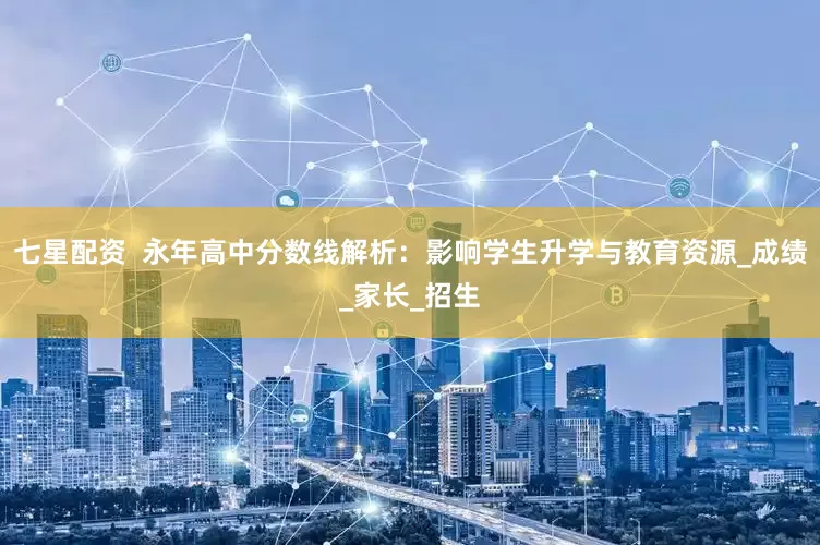 七星配资  永年高中分数线解析：影响学生升学与教育资源_成绩_家长_招生