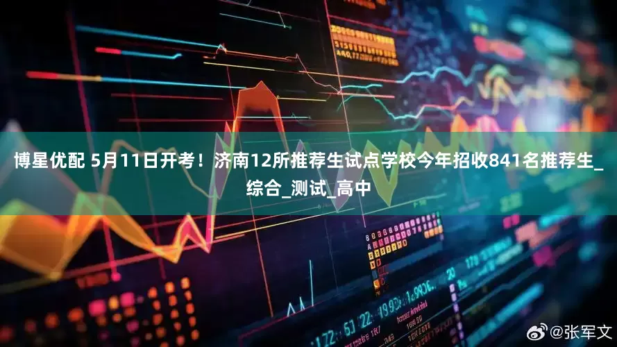博星优配 5月11日开考！济南12所推荐生试点学校今年招收841名推荐生_综合_测试_高中