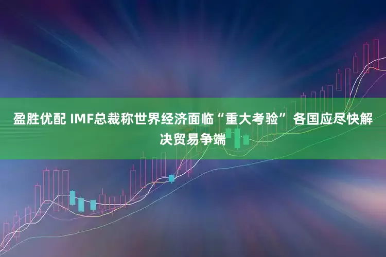 盈胜优配 IMF总裁称世界经济面临“重大考验” 各国应尽快解决贸易争端