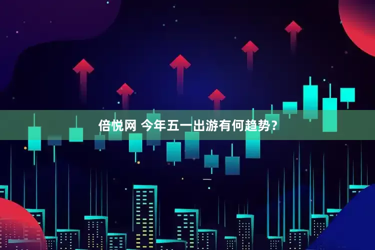 倍悦网 今年五一出游有何趋势？