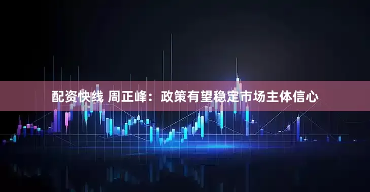 配资快线 周正峰：政策有望稳定市场主体信心