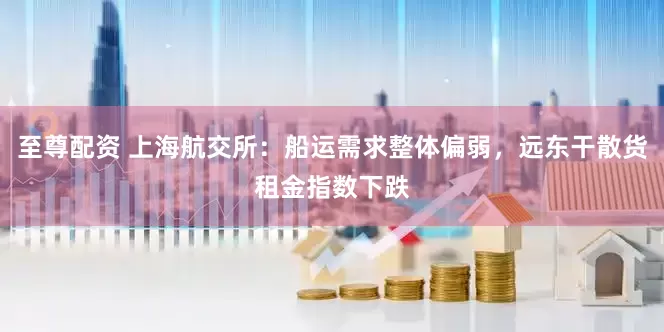 至尊配资 上海航交所：船运需求整体偏弱，远东干散货租金指数下跌