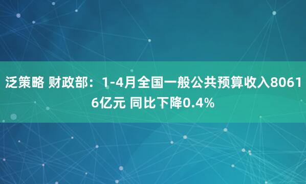 泛策略 财政部：1-4月全国一般公共预算收入80616亿元 同比下降0.4%