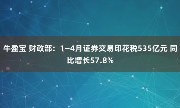 牛盈宝 财政部：1—4月证券交易印花税535亿元 同比增长57.8%