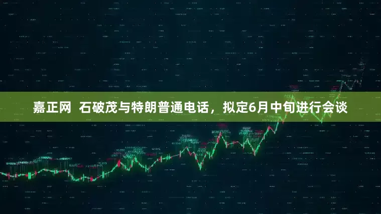 嘉正网  石破茂与特朗普通电话，拟定6月中旬进行会谈
