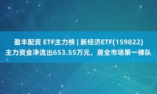 盈丰配资 ETF主力榜 | 新经济ETF(159822)主力资金净流出653.55万元，居全市场第一梯队