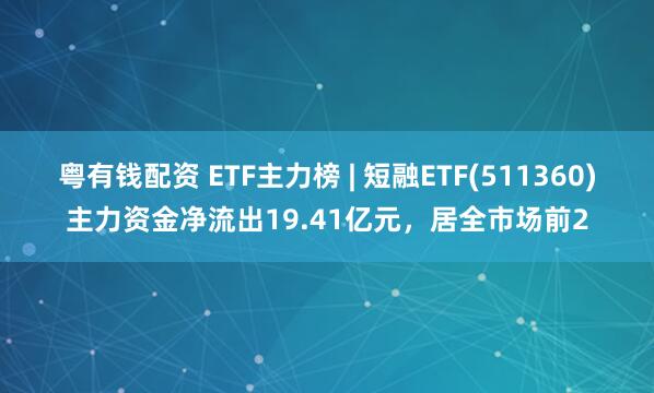 粤有钱配资 ETF主力榜 | 短融ETF(511360)主力资金净流出19.41亿元，居全市场前2