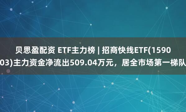 贝思盈配资 ETF主力榜 | 招商快线ETF(159003)主力资金净流出509.04万元，居全市场第一梯队