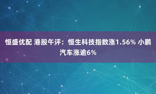 恒盛优配 港股午评：恒生科技指数涨1.56% 小鹏汽车涨逾6%