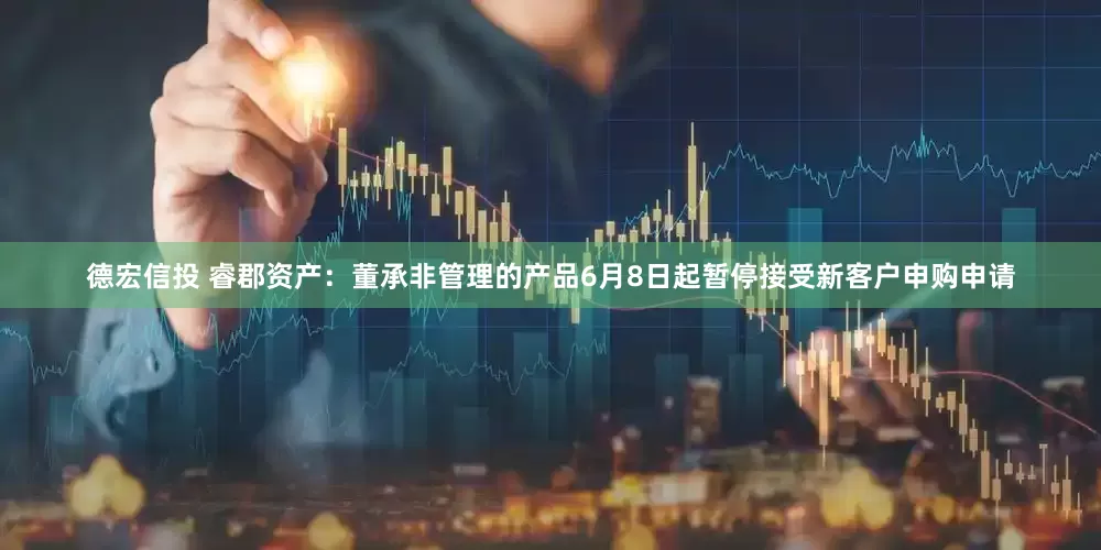 德宏信投 睿郡资产：董承非管理的产品6月8日起暂停接受新客户申购申请