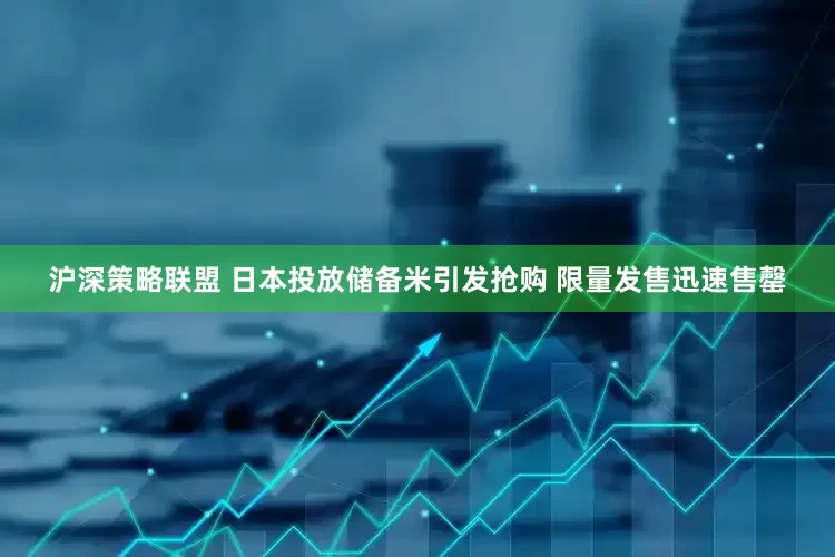 沪深策略联盟 日本投放储备米引发抢购 限量发售迅速售罄
