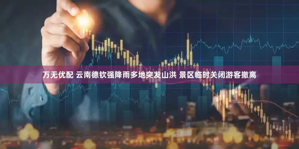 万无优配 云南德钦强降雨多地突发山洪 景区临时关闭游客撤离