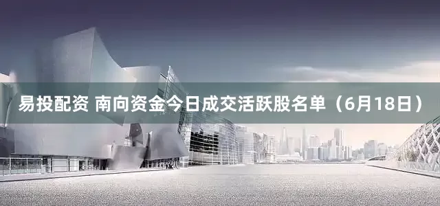 易投配资 南向资金今日成交活跃股名单（6月18日）