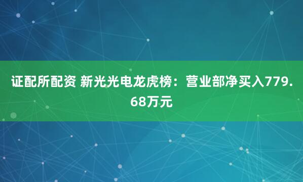 证配所配资 新光光电龙虎榜：营业部净买入779.68万元