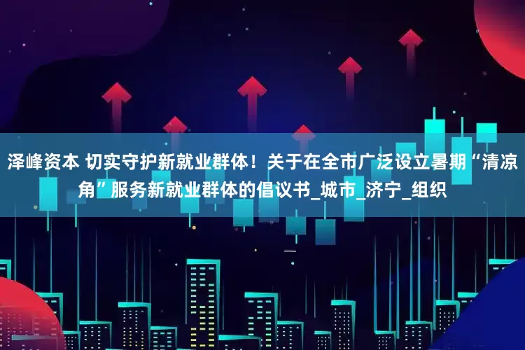 泽峰资本 切实守护新就业群体！关于在全市广泛设立暑期“清凉角”服务新就业群体的倡议书_城市_济宁_组织