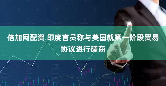倍加网配资 印度官员称与美国就第一阶段贸易协议进行磋商