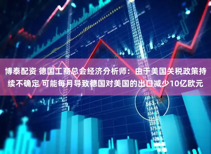 博泰配资 德国工商总会经济分析师：由于美国关税政策持续不确定 可能每月导致德国对美国的出口减少10亿欧元