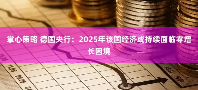 掌心策略 德国央行：2025年该国经济或持续面临零增长困境