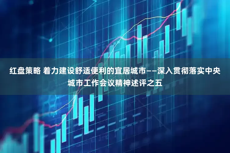 红盘策略 着力建设舒适便利的宜居城市——深入贯彻落实中央城市工作会议精神述评之五