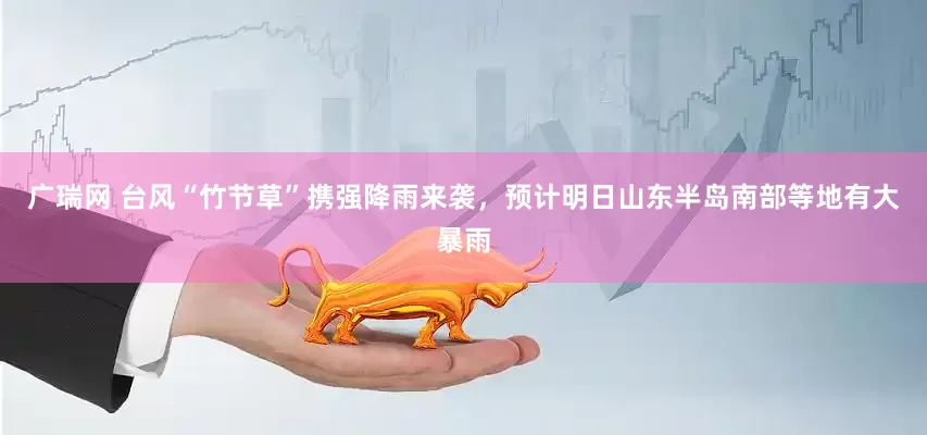 广瑞网 台风“竹节草”携强降雨来袭，预计明日山东半岛南部等地有大暴雨