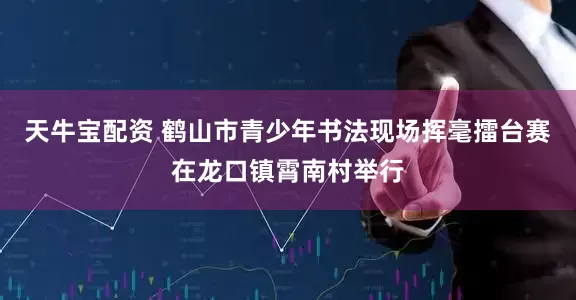 天牛宝配资 鹤山市青少年书法现场挥毫擂台赛在龙口镇霄南村举行