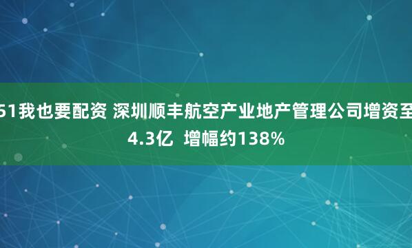 51我也要配资 深圳顺丰航空产业地产管理公司增资至4.3亿  增幅约138%