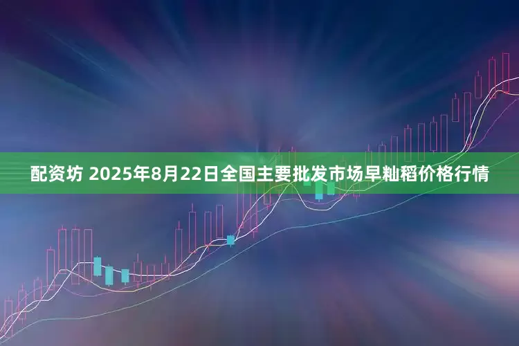 配资坊 2025年8月22日全国主要批发市场早籼稻价格行情