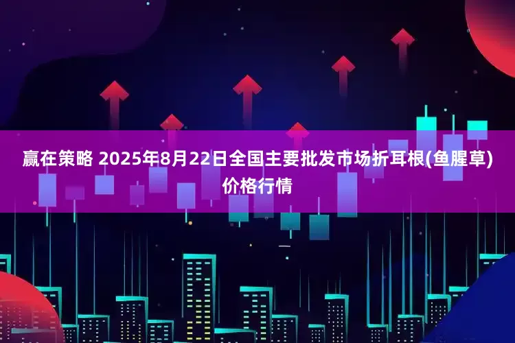 赢在策略 2025年8月22日全国主要批发市场折耳根(鱼腥草)价格行情