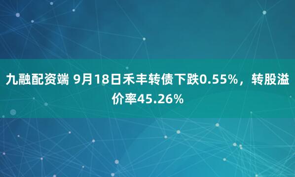 九融配资端 9月18日禾丰转债下跌0.55%，转股溢价率45.26%