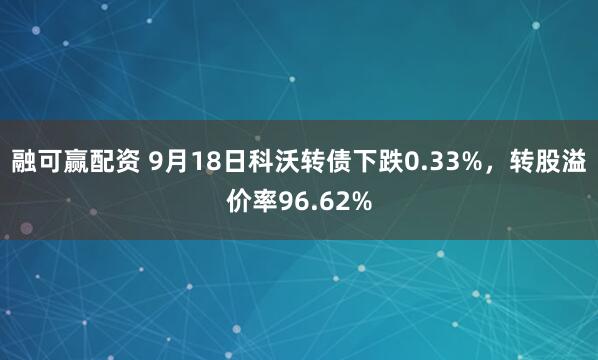 融可赢配资 9月18日科沃转债下跌0.33%，转股溢价率96.62%