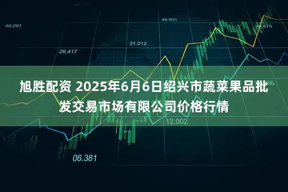 旭胜配资 2025年6月6日绍兴市蔬菜果品批发交易市场有限公司价格行情