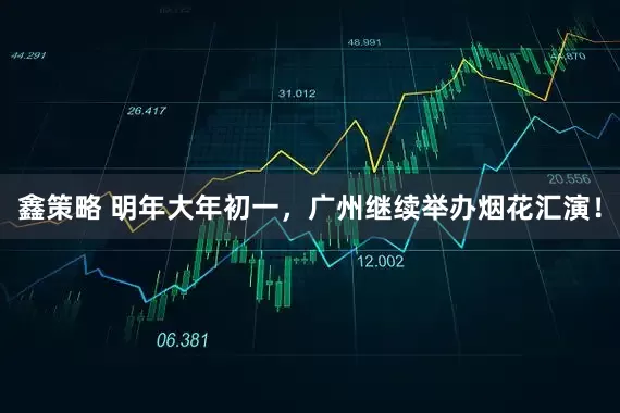 鑫策略 明年大年初一，广州继续举办烟花汇演！