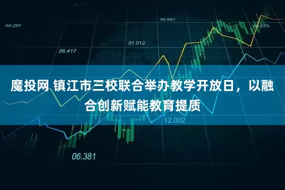 魔投网 镇江市三校联合举办教学开放日，以融合创新赋能教育提质