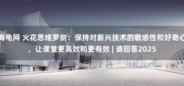 海龟网 火花思维罗剑：保持对新兴技术的敏感性和好奇心，让课堂更高效和更有效 | 请回答2025