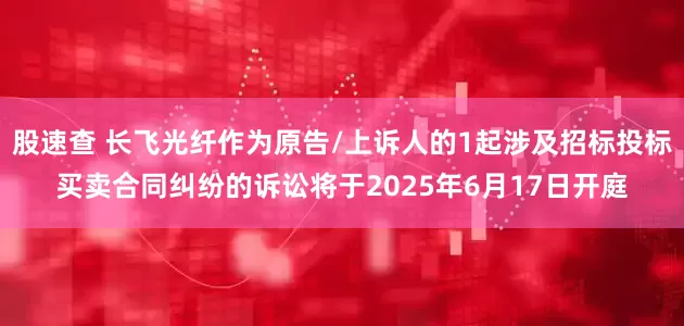 股速查 长飞光纤作为原告/上诉人的1起涉及招标投标买卖合同纠纷的诉讼将于2025年6月17日开庭