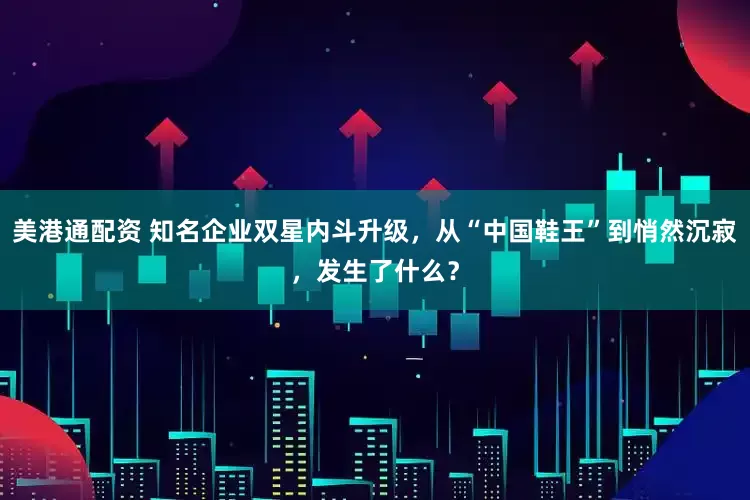 美港通配资 知名企业双星内斗升级，从“中国鞋王”到悄然沉寂，发生了什么？