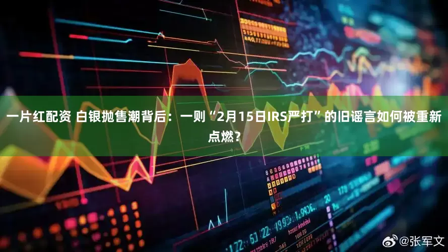 一片红配资 白银抛售潮背后：一则“2月15日IRS严打”的旧谣言如何被重新点燃？