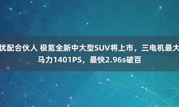 优配合伙人 极氪全新中大型SUV将上市，三电机最大马力1401PS，最快2.96s破百